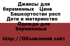 Джинсы для беременных › Цена ­ 1 200 - Башкортостан респ. Дети и материнство » Одежда для беременных   